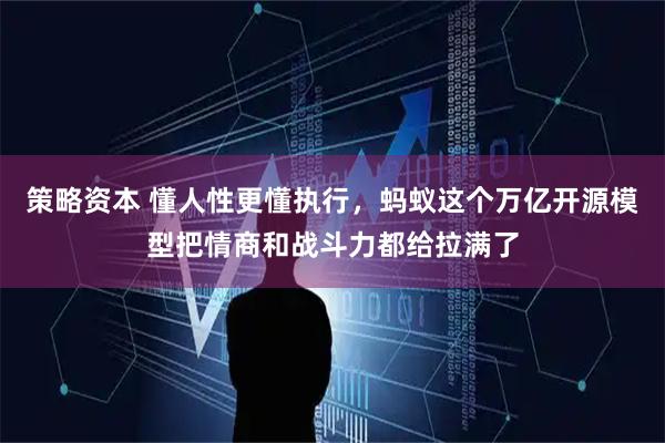 策略资本 懂人性更懂执行，蚂蚁这个万亿开源模型把情商和战斗力都给拉满了