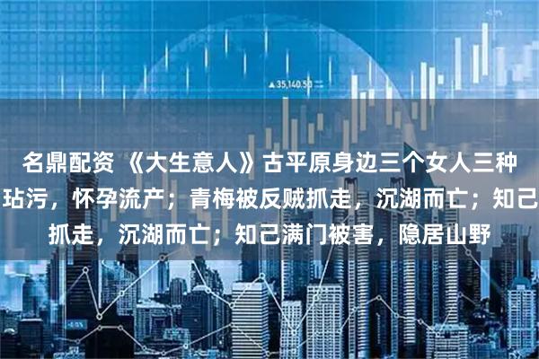 名鼎配资 《大生意人》古平原身边三个女人三种下场，妻子被好兄弟玷污，怀孕流产；青梅被反贼抓走，沉湖而亡；知己满门被害，隐居山野