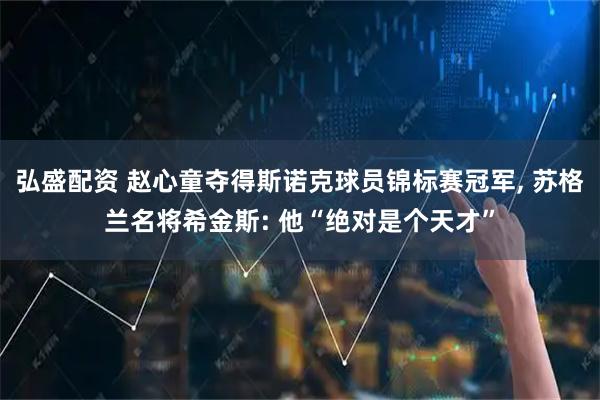 弘盛配资 赵心童夺得斯诺克球员锦标赛冠军, 苏格兰名将希金斯: 他“绝对是个天才”