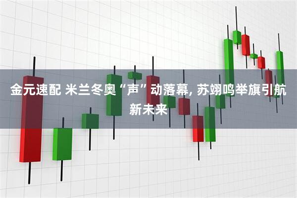 金元速配 米兰冬奥“声”动落幕, 苏翊鸣举旗引航新未来