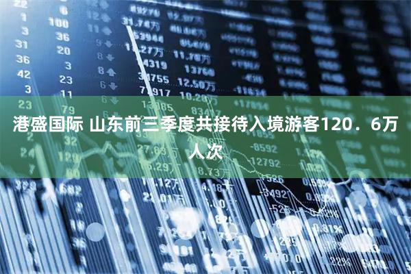 港盛国际 山东前三季度共接待入境游客120．6万人次