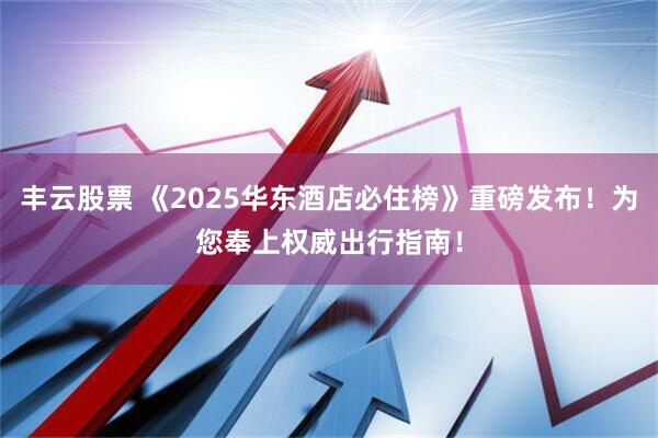 丰云股票 《2025华东酒店必住榜》重磅发布！为您奉上权威出行指南！