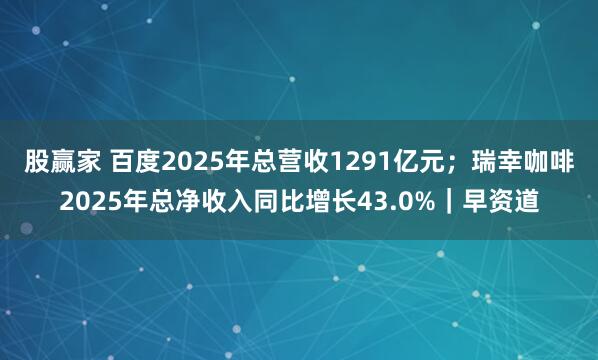 股赢家 百度2025年总营收1291亿元；瑞幸咖啡2025年总净收入同比增长43.0%｜早资道