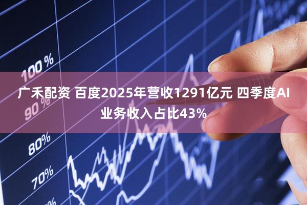 广禾配资 百度2025年营收1291亿元 四季度AI业务收入占比43%