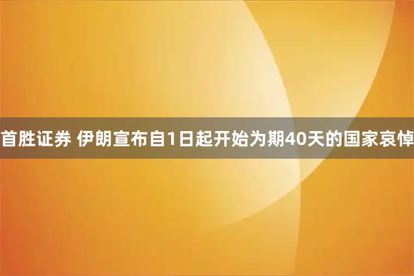 首胜证券 伊朗宣布自1日起开始为期40天的国家哀悼