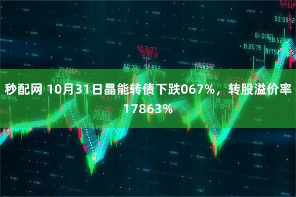 秒配网 10月31日晶能转债下跌067%，转股溢价率17863%