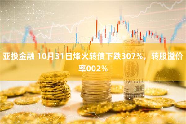 亚投金融 10月31日烽火转债下跌307%，转股溢价率002%