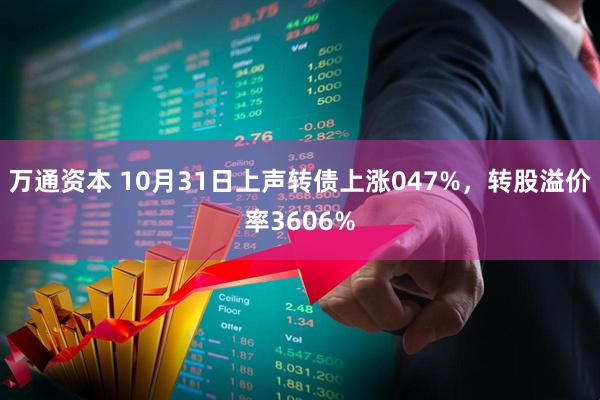 万通资本 10月31日上声转债上涨047%，转股溢价率3606%
