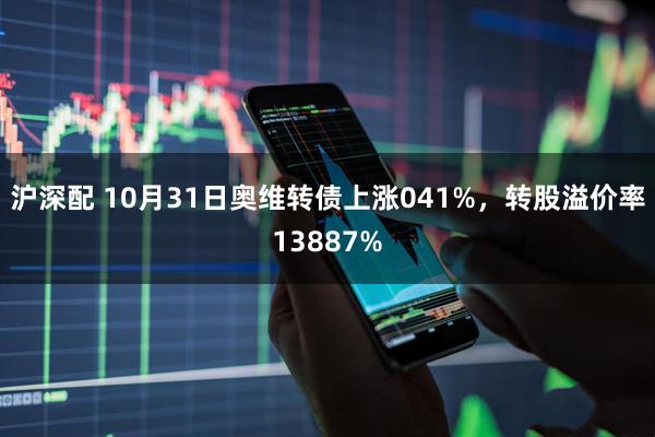 沪深配 10月31日奥维转债上涨041%，转股溢价率13887%