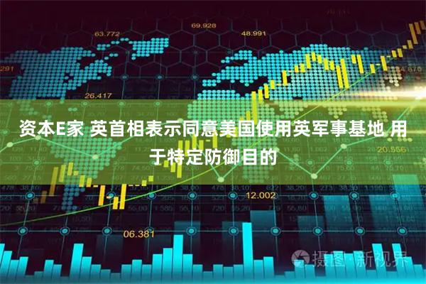 资本E家 英首相表示同意美国使用英军事基地 用于特定防御目的