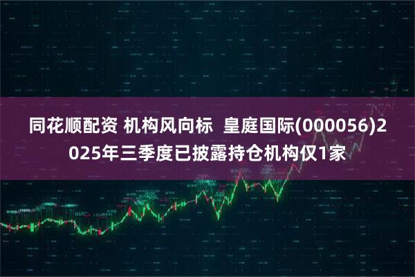 同花顺配资 机构风向标  皇庭国际(000056)2025年三季度已披露持仓机构仅1家
