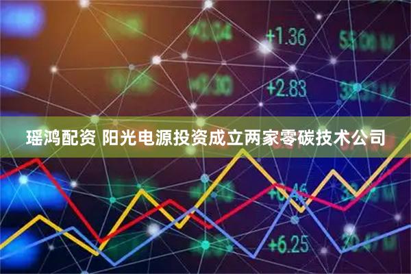 瑶鸿配资 阳光电源投资成立两家零碳技术公司