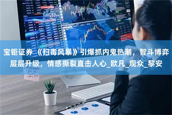 宝钜证券 《扫毒风暴》引爆抓内鬼热潮，智斗博弈层层升级，情感撕裂直击人心_欧凡_观众_黎安